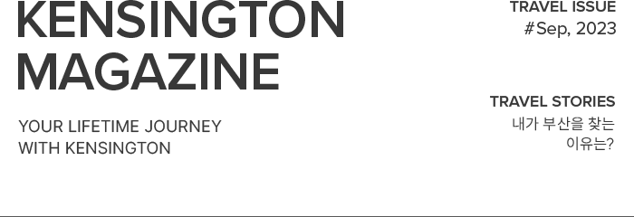 KENSINGTON MAGAZINE your lifetime journey with kensington / TRAVEL ISSUE #Sep, 2023 / TRAVEL STORIES 내가 부산을 찾는 이유는?