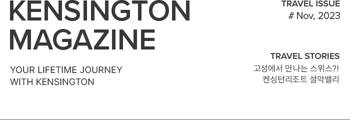 KENSINGTON MAGAZINE your lifetime journey with kensington / TRAVEL ISSUE #Nov, 2023 / TRAVEL STORIES 고성에서 만나는 스위스?! 켄싱턴리조트 설악밸리