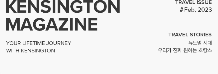 KENSINGTON MAGAZINE lifetime journey with kensington / TRAVEL ISSUE #Feb, 2023 / TRAVEL STORIES 뉴노멀 시대 우리가 진짜 원하는 호캉스