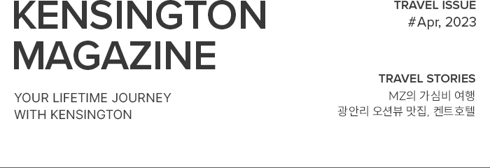 KENSINGTON MAGAZINE your lifetime journey with kensington / TRAVEL ISSUE #Mar~Apr, 2023 / TRAVEL STORIES MZ의 가심비 여행 광안리 오션뷰 맛집, 켄트호텔