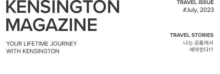 KENSINGTON MAGAZINE your lifetime journey with kensington / TRAVEL ISSUE #July, 2023 / TRAVEL STORIES 나는 공홈에서 예약한다!?