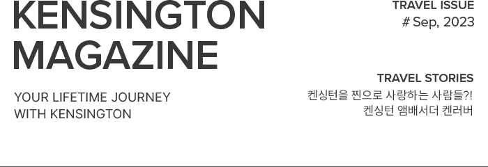 KENSINGTON MAGAZINE your lifetime journey with kensington / TRAVEL ISSUE #Sep, 2023 / TRAVEL STORIES 켄싱턴을 찐으로 사랑하는 사람들?! 켄싱턴 앰배서더 켄러버